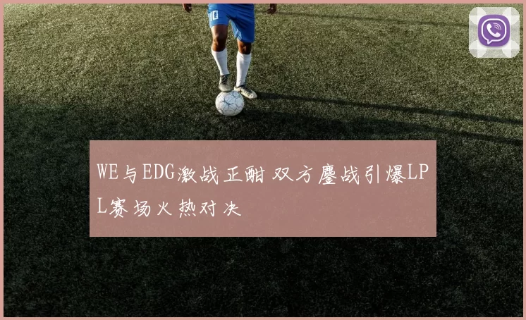 WE与EDG激战正酣 双方鏖战引爆LPL赛场火热对决