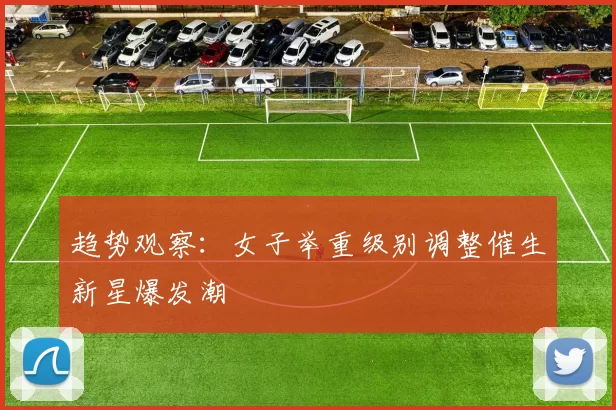 趋势观察：女子举重级别调整催生新星爆发潮