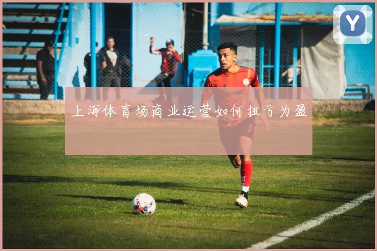 上海体育场商业运营如何扭亏为盈
