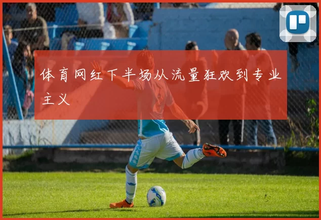 体育网红下半场从流量狂欢到专业主义
