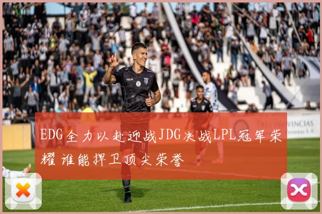 EDG全力以赴迎战JDG决战LPL冠军荣耀 谁能捍卫顶尖荣誉