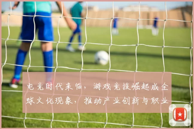 电竞时代来临，游戏竞技崛起成全球文化现象，推动产业创新与职业发展