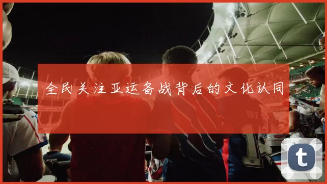 全民关注亚运备战背后的文化认同