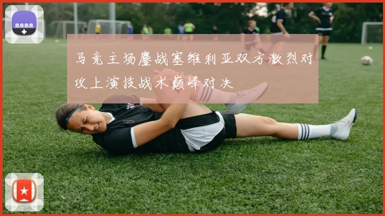 马竞主场鏖战塞维利亚双方激烈对攻上演技战术巅峰对决