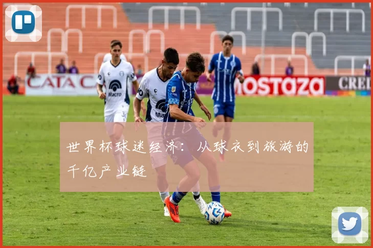 世界杯球迷经济：从球衣到旅游的千亿产业链