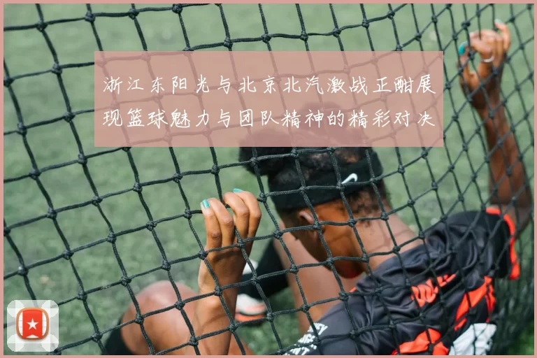 浙江东阳光与北京北汽激战正酣展现篮球魅力与团队精神的精彩对决