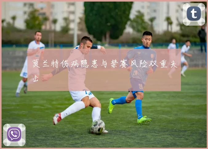 莫兰特伤病隐患与禁赛风险双重夹击