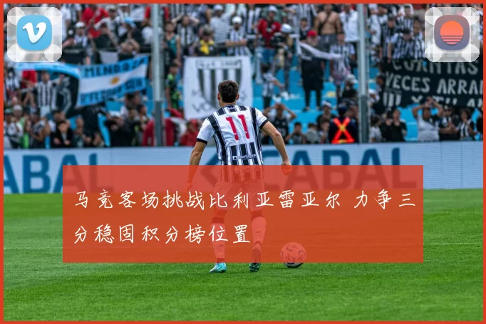 马竞客场挑战比利亚雷亚尔 力争三分稳固积分榜位置