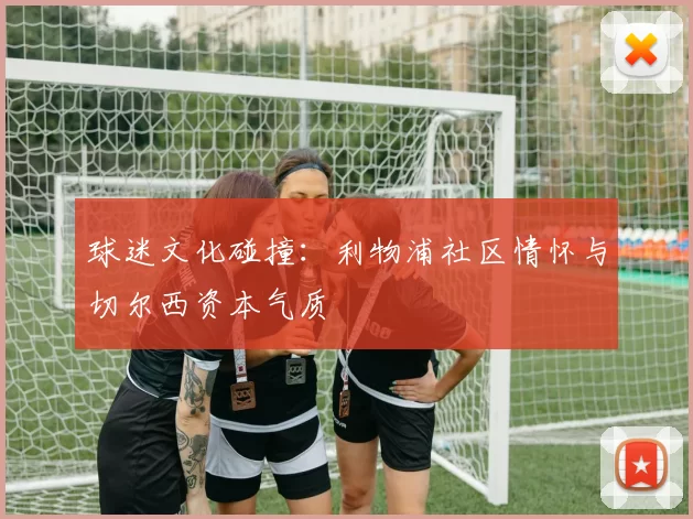 球迷文化碰撞：利物浦社区情怀与切尔西资本气质