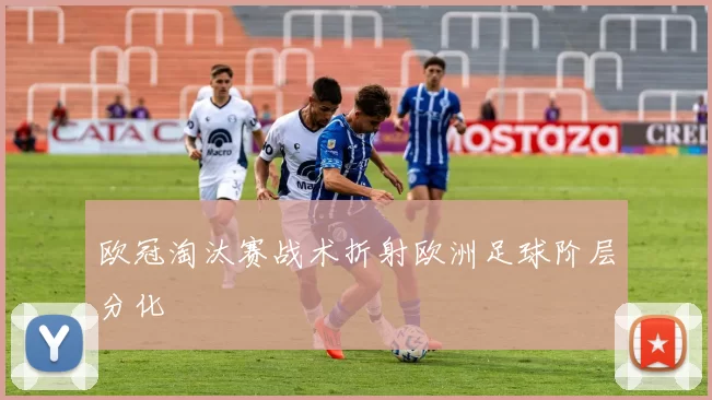欧冠淘汰赛战术折射欧洲足球阶层分化