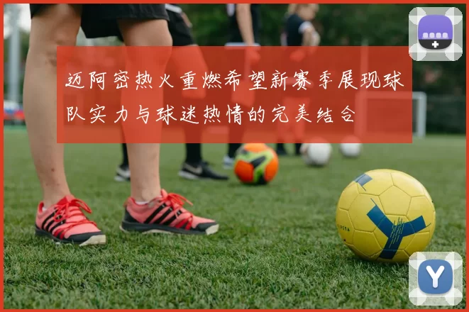 迈阿密热火重燃希望新赛季展现球队实力与球迷热情的完美结合