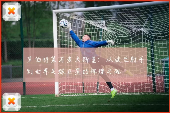 罗伯特莱万多夫斯基：从波兰射手到世界足球巨星的辉煌之路