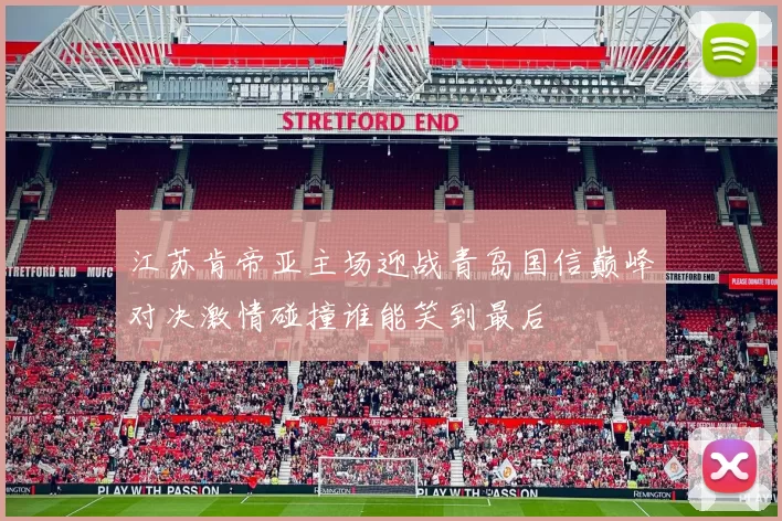 江苏肯帝亚主场迎战青岛国信巅峰对决激情碰撞谁能笑到最后