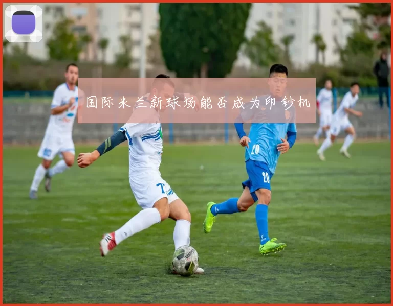 国际米兰新球场能否成为印钞机