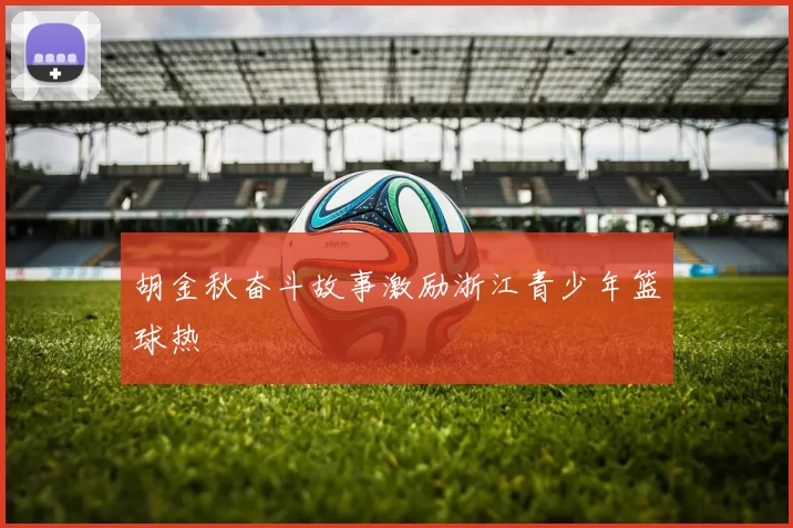 胡金秋奋斗故事激励浙江青少年篮球热