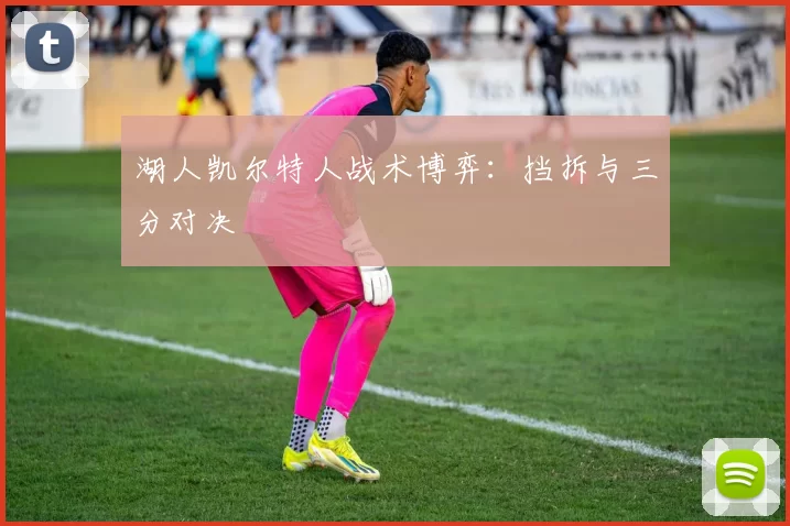 湖人凯尔特人战术博弈：挡拆与三分对决