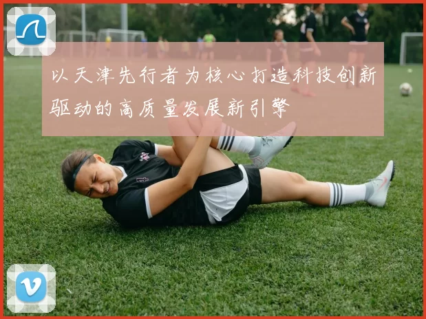 以天津先行者为核心打造科技创新驱动的高质量发展新引擎