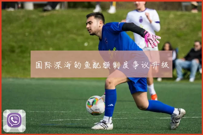 国际深海钓鱼配额制度争议升级