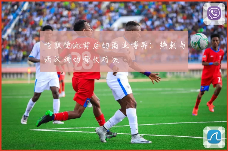 伦敦德比背后的商业博弈：热刺与西汉姆的营收对决