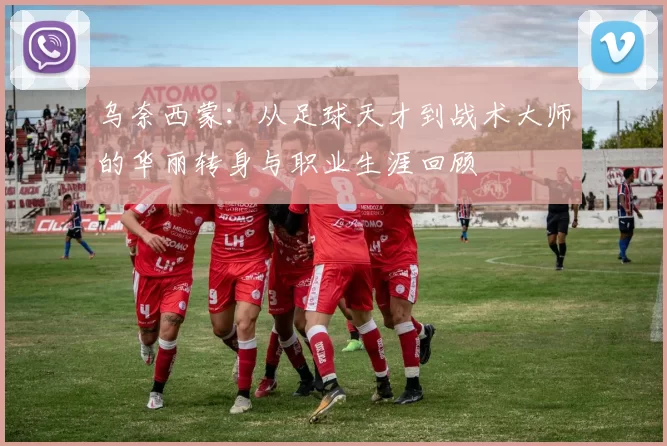 乌奈西蒙：从足球天才到战术大师的华丽转身与职业生涯回顾