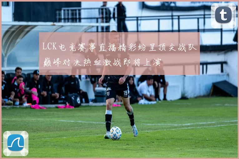 LCK电竞赛事直播精彩纷呈顶尖战队巅峰对决热血激战即将上演