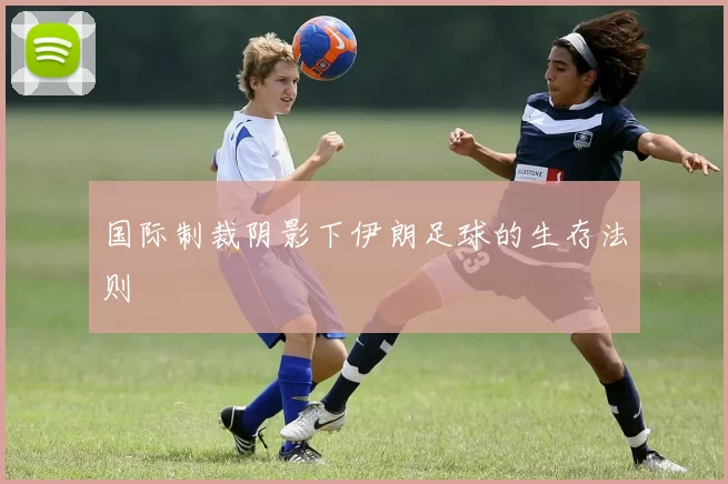 国际制裁阴影下伊朗足球的生存法则
