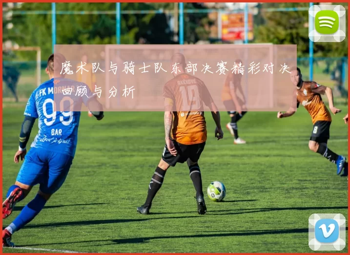 魔术队与骑士队东部决赛精彩对决回顾与分析