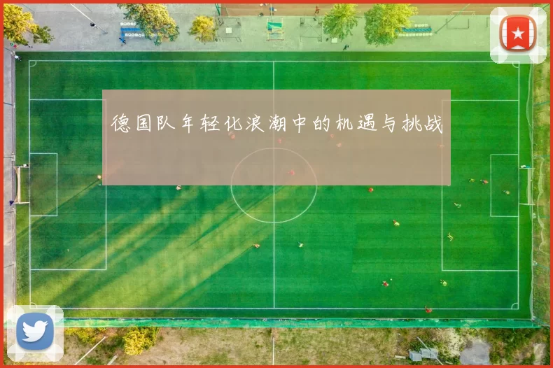 德国队年轻化浪潮中的机遇与挑战