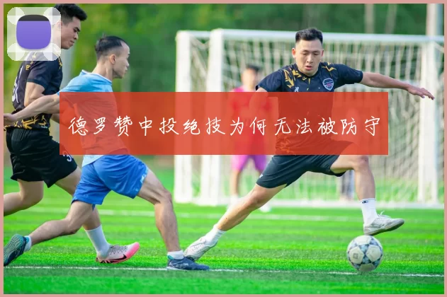 德罗赞中投绝技为何无法被防守